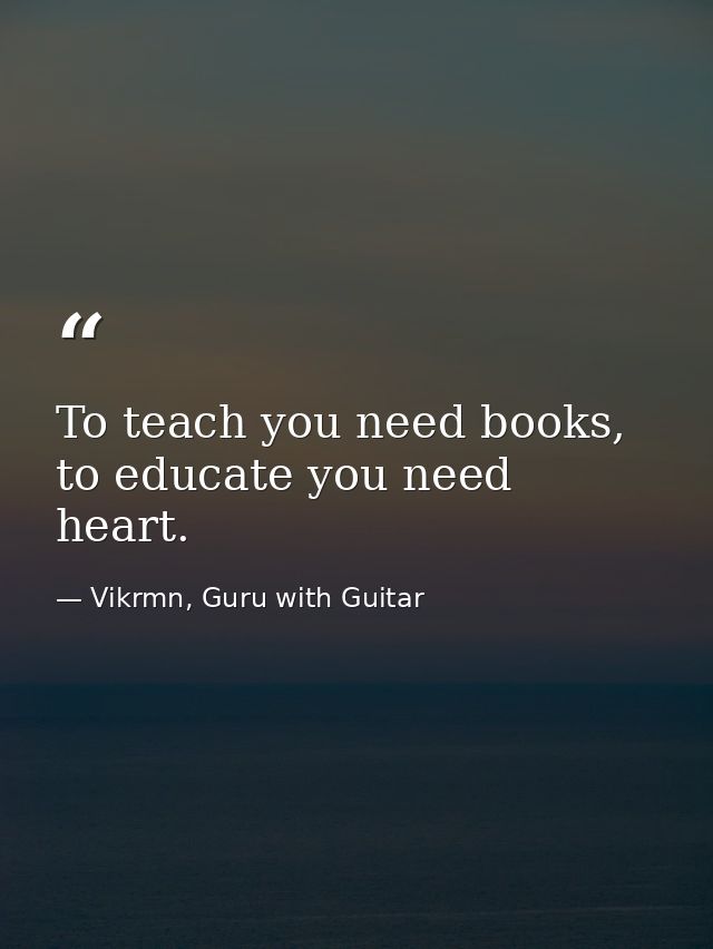 To teach you need books, to educate you need heart. — Vikrmn, Guru with Guitar