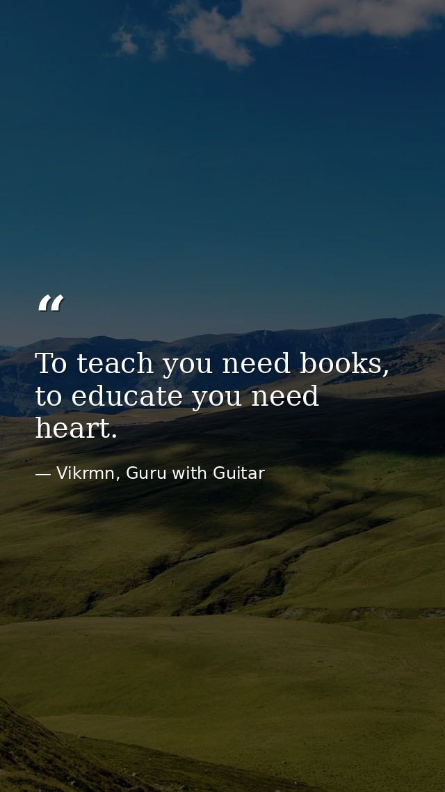 To teach you need books, to educate you need heart. — Vikrmn, Guru with Guitar