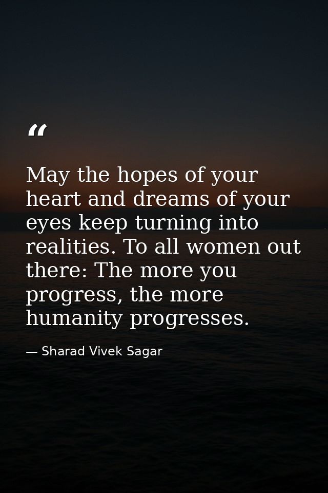 May the hopes of your heart and dreams of your eyes keep turning into realities. To all women out there: The more you pr — Sharad Vivek Sagar
