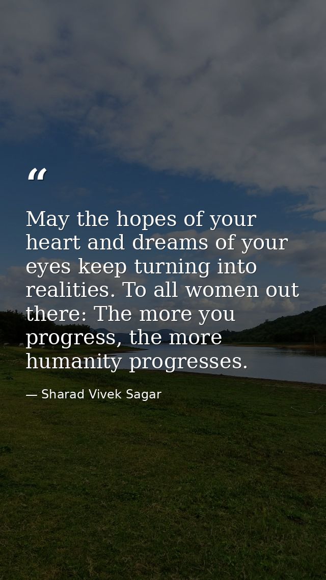 May the hopes of your heart and dreams of your eyes keep turning into realities. To all women out there: The more you pr — Sharad Vivek Sagar