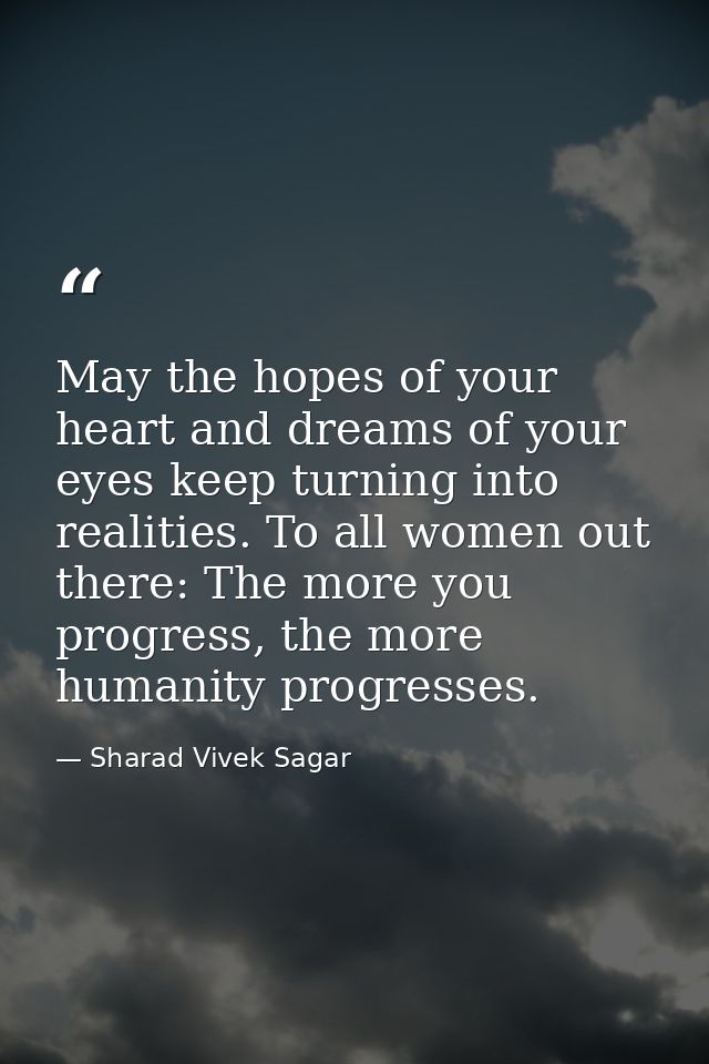 May the hopes of your heart and dreams of your eyes keep turning into realities. To all women out there: The more you pr — Sharad Vivek Sagar