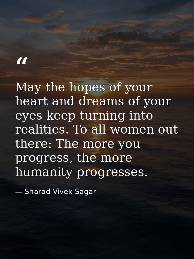 May the hopes of your heart and dreams of your eyes keep turning into realities. To all women out there: The more you pr — Sharad Vivek Sagar