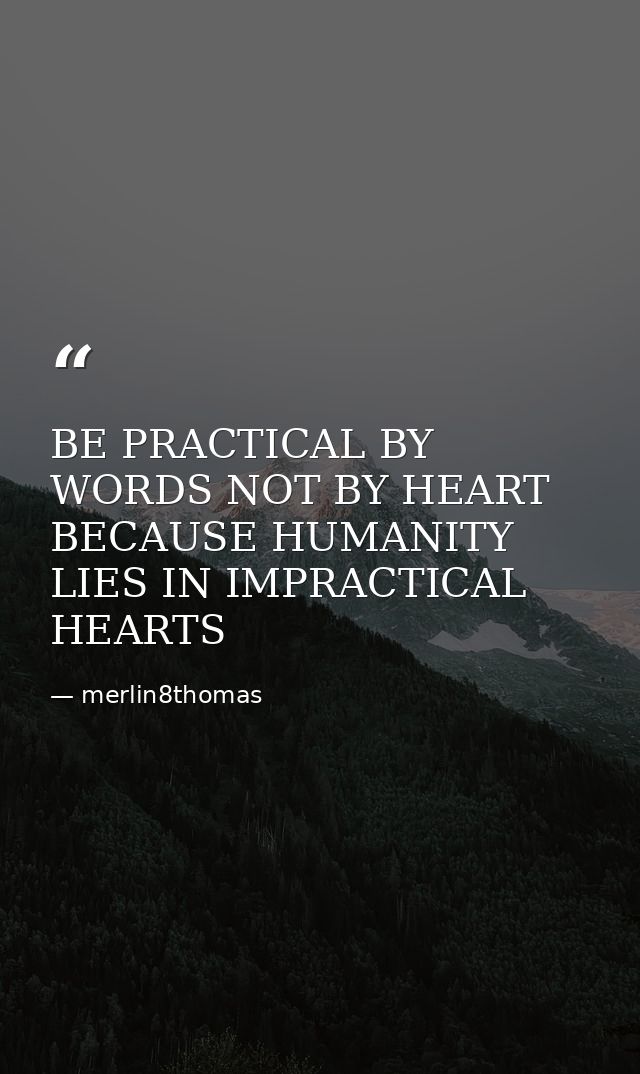 BE PRACTICAL BY WORDS NOT BY HEART BECAUSE HUMANITY LIES IN IMPRACTICAL HEARTS — merlin8thomas