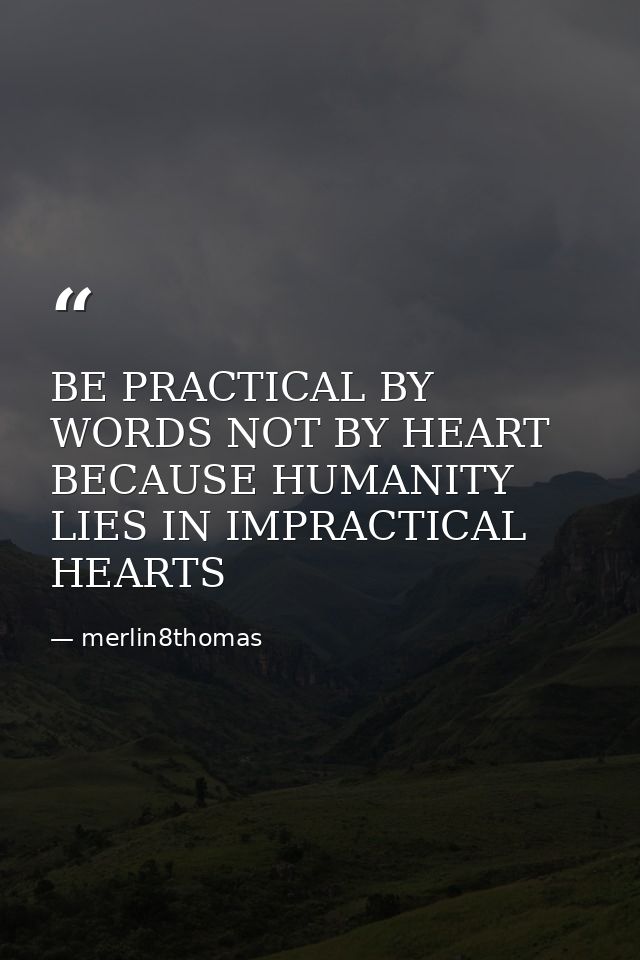 BE PRACTICAL BY WORDS NOT BY HEART BECAUSE HUMANITY LIES IN IMPRACTICAL HEARTS — merlin8thomas