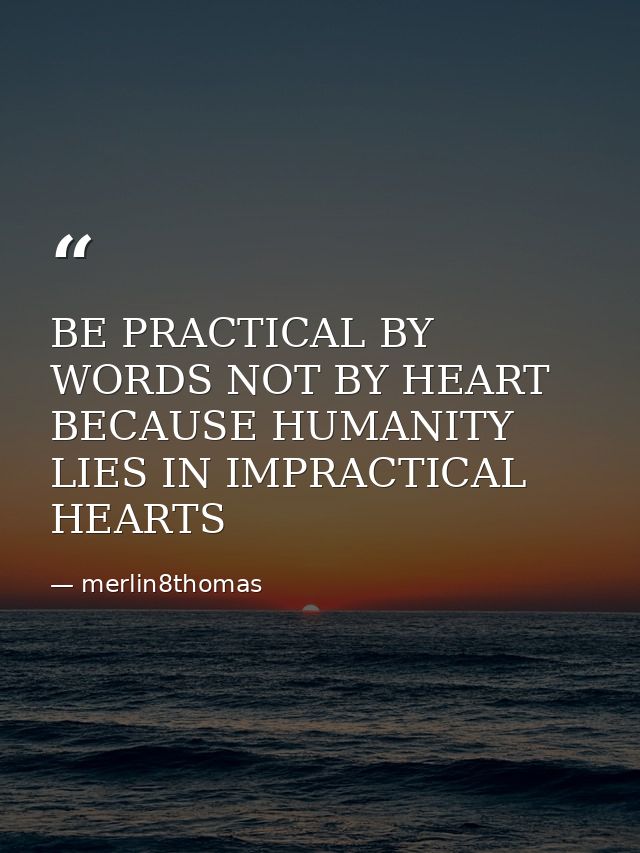 BE PRACTICAL BY WORDS NOT BY HEART BECAUSE HUMANITY LIES IN IMPRACTICAL HEARTS — merlin8thomas