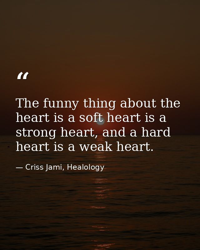 The funny thing about the heart is a soft heart is a strong heart, and a hard heart is a weak heart. — Criss Jami, Healology