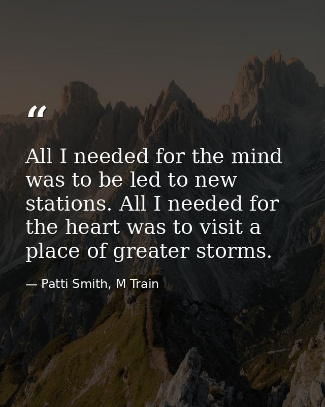 All I needed for the mind was to be led to new stations. All I needed for the heart was to visit a place of greater stor — Patti Smith, M Train