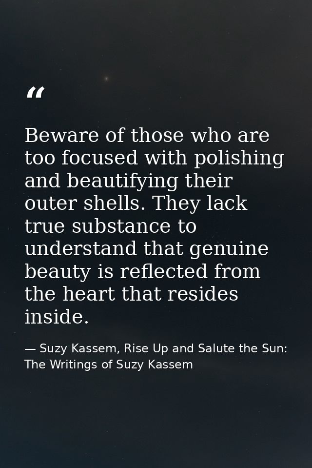 Beware of those who are too focused with polishing and beautifying their outer shells. They lack true substance to under — Suzy Kassem, Rise Up and Salute the Sun: The Writings of Suzy Kassem