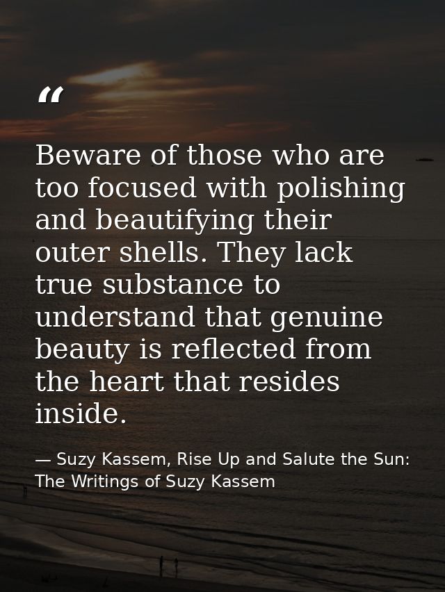 Beware of those who are too focused with polishing and beautifying their outer shells. They lack true substance to under — Suzy Kassem, Rise Up and Salute the Sun: The Writings of Suzy Kassem