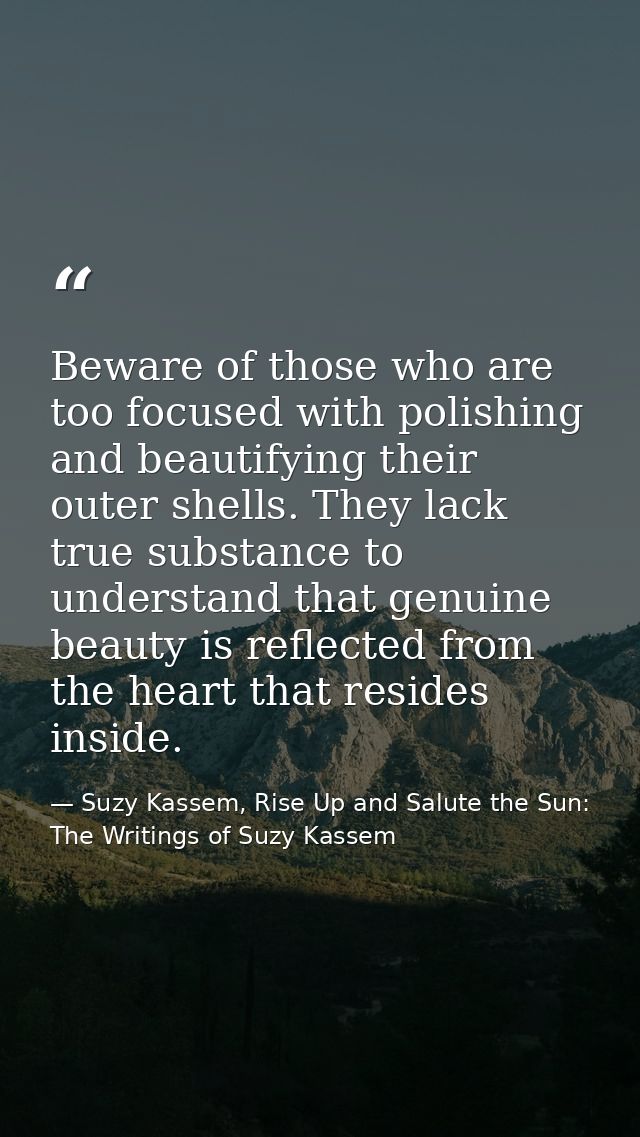 Beware of those who are too focused with polishing and beautifying their outer shells. They lack true substance to under — Suzy Kassem, Rise Up and Salute the Sun: The Writings of Suzy Kassem