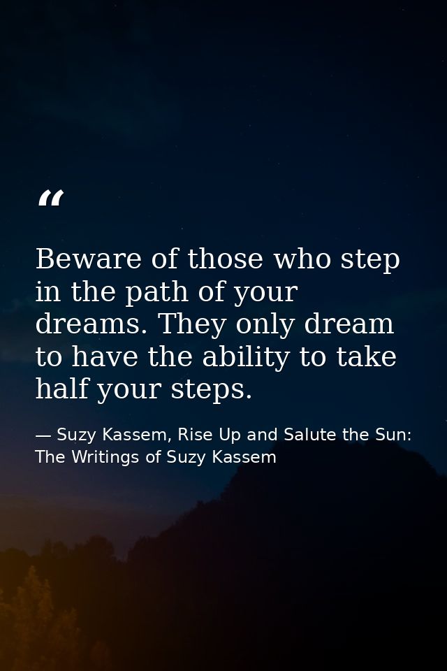 Beware of those who step in the path of your dreams. They only dream to have the ability to take half your steps. — Suzy Kassem, Rise Up and Salute the Sun: The Writings of Suzy Kassem