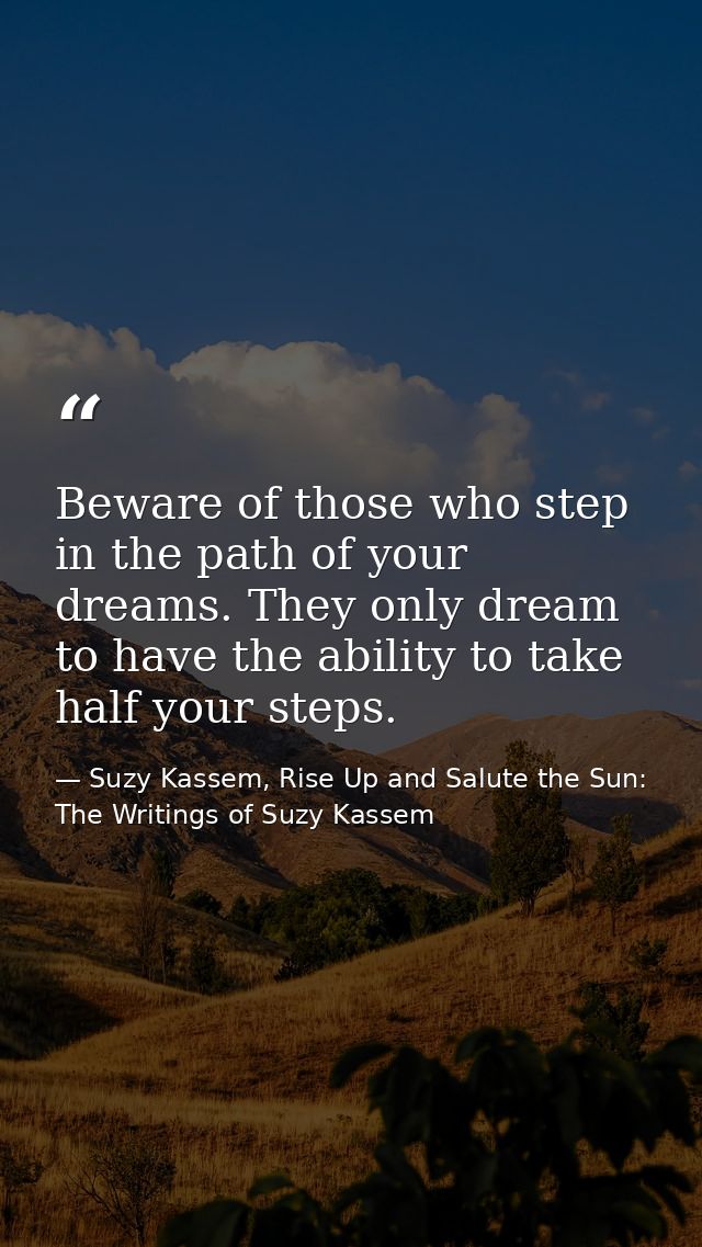 Beware of those who step in the path of your dreams. They only dream to have the ability to take half your steps. — Suzy Kassem, Rise Up and Salute the Sun: The Writings of Suzy Kassem