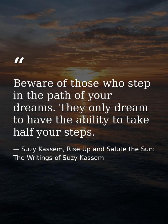 Beware of those who step in the path of your dreams. They only dream to have the ability to take half your steps. — Suzy Kassem, Rise Up and Salute the Sun: The Writings of Suzy Kassem