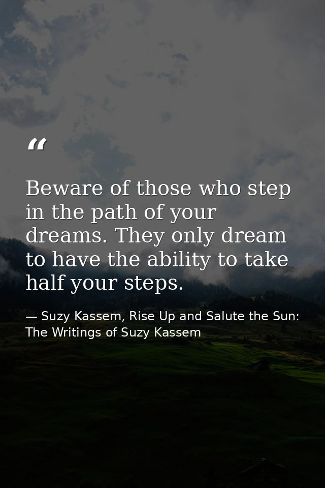 Beware of those who step in the path of your dreams. They only dream to have the ability to take half your steps. — Suzy Kassem, Rise Up and Salute the Sun: The Writings of Suzy Kassem
