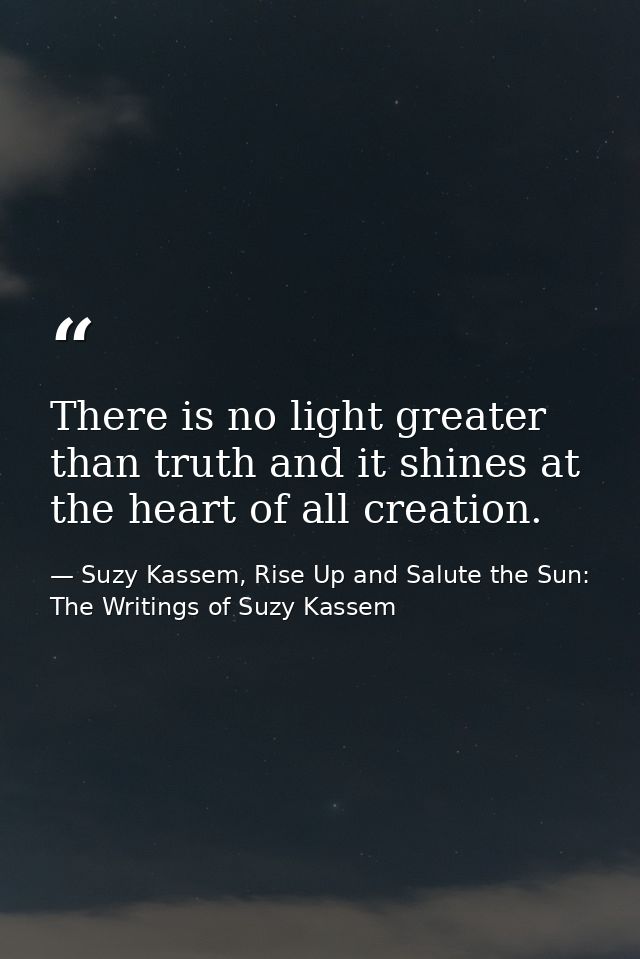 There is no light greater than truth and it shines at the heart of all creation. — Suzy Kassem, Rise Up and Salute the Sun: The Writings of Suzy Kassem