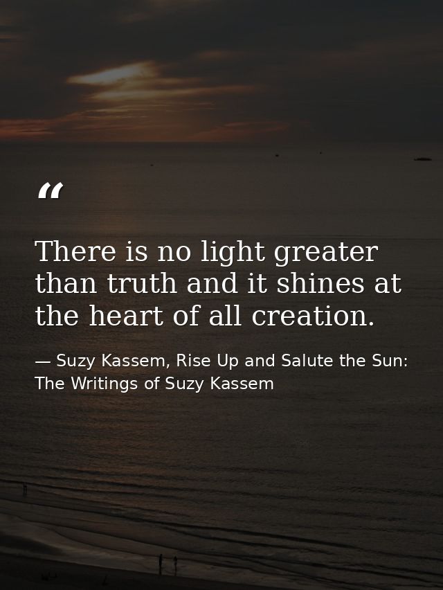 There is no light greater than truth and it shines at the heart of all creation. — Suzy Kassem, Rise Up and Salute the Sun: The Writings of Suzy Kassem