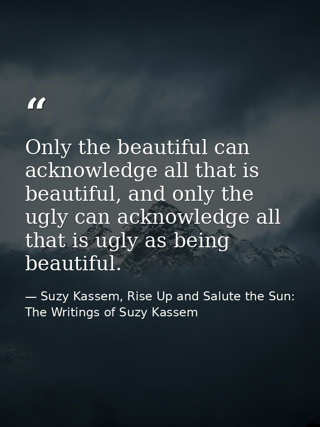 Only the beautiful can acknowledge all that is beautiful, and only the ugly can acknowledge all that is ugly as being be — Suzy Kassem, Rise Up and Salute the Sun: The Writings of Suzy Kassem