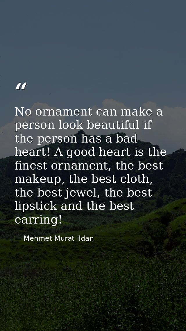 No ornament can make a person look beautiful if the person has a bad heart! A good heart is the finest ornament, the bes — Mehmet Murat ildan