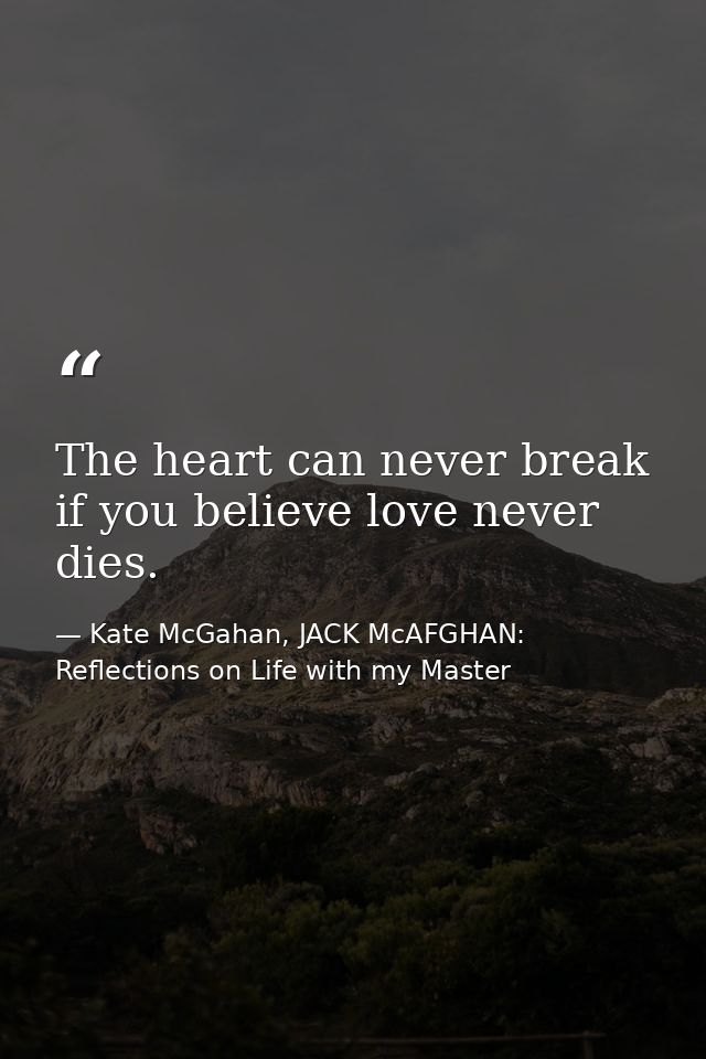 The heart can never break if you believe love never dies. — Kate McGahan, JACK McAFGHAN: Reflections on Life with my Master