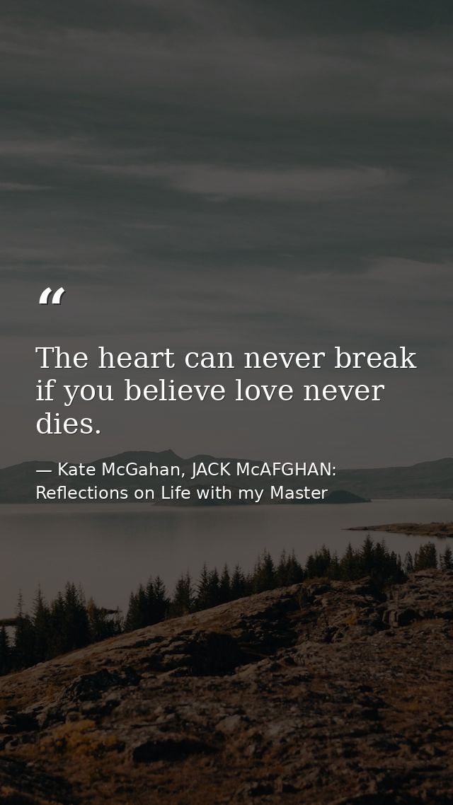 The heart can never break if you believe love never dies. — Kate McGahan, JACK McAFGHAN: Reflections on Life with my Master