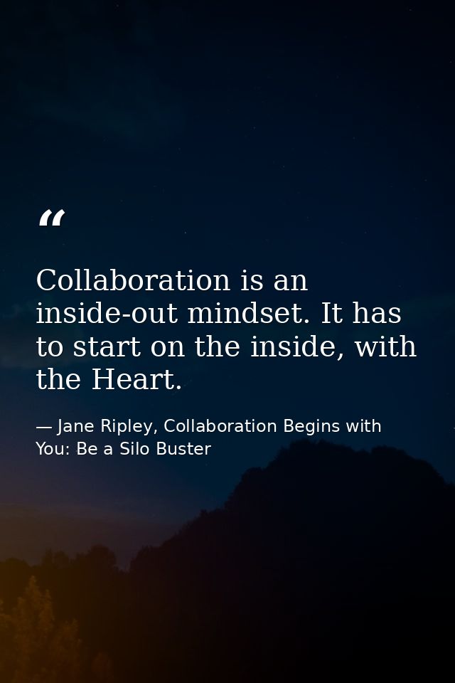 Collaboration is an inside-out mindset. It has to start on the inside, with the Heart. — Jane Ripley, Collaboration Begins with You: Be a Silo Buster