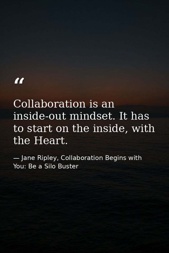 Collaboration is an inside-out mindset. It has to start on the inside, with the Heart. — Jane Ripley, Collaboration Begins with You: Be a Silo Buster