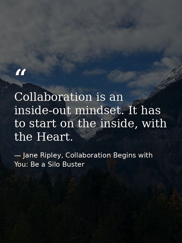 Collaboration is an inside-out mindset. It has to start on the inside, with the Heart. — Jane Ripley, Collaboration Begins with You: Be a Silo Buster