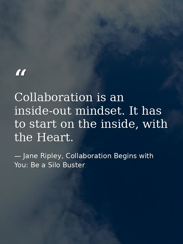 Collaboration is an inside-out mindset. It has to start on the inside, with the Heart. — Jane Ripley, Collaboration Begins with You: Be a Silo Buster