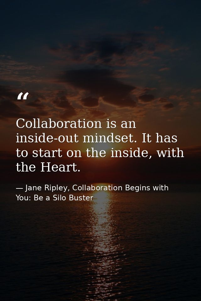 Collaboration is an inside-out mindset. It has to start on the inside, with the Heart. — Jane Ripley, Collaboration Begins with You: Be a Silo Buster