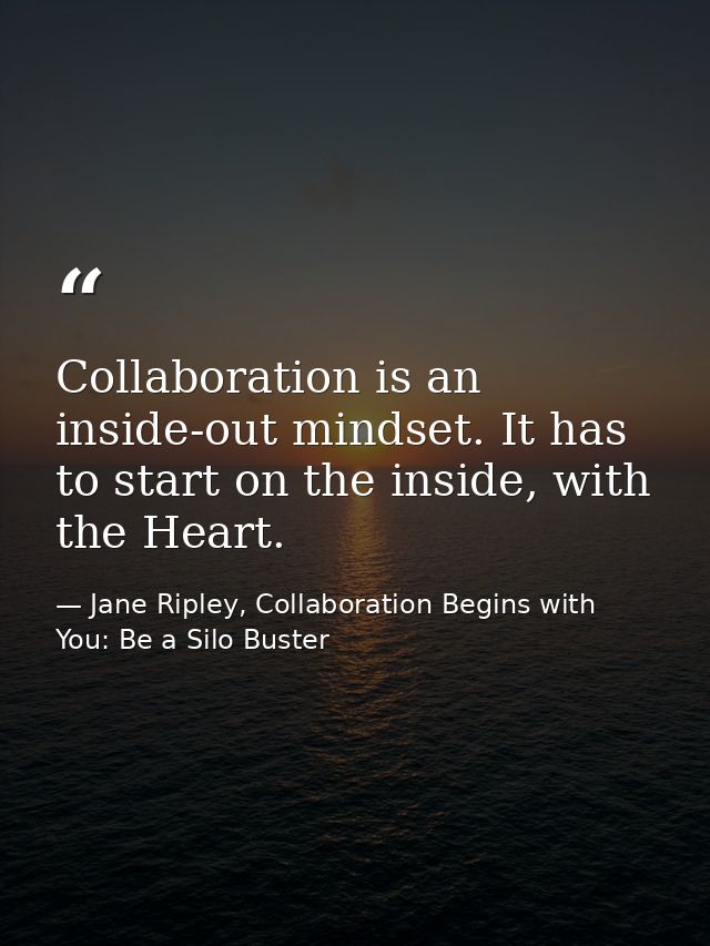 Collaboration is an inside-out mindset. It has to start on the inside, with the Heart. — Jane Ripley, Collaboration Begins with You: Be a Silo Buster