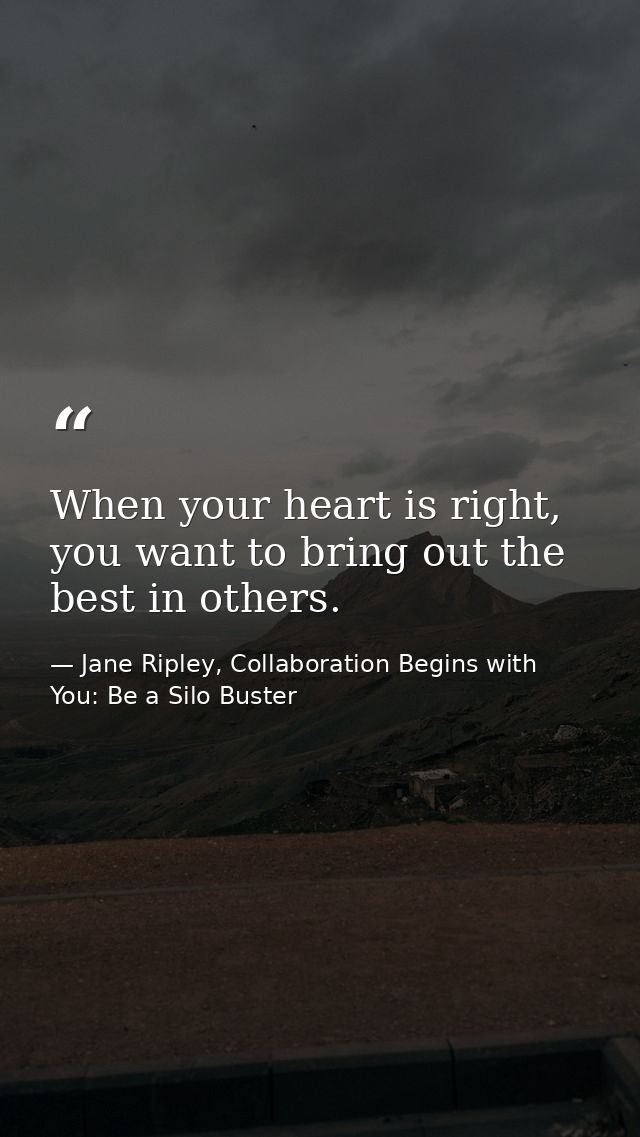 When your heart is right, you want to bring out the best in others. — Jane Ripley, Collaboration Begins with You: Be a Silo Buster