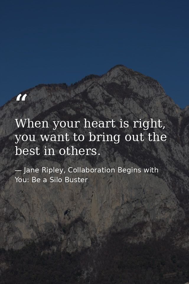 When your heart is right, you want to bring out the best in others. — Jane Ripley, Collaboration Begins with You: Be a Silo Buster