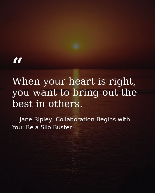 When your heart is right, you want to bring out the best in others. — Jane Ripley, Collaboration Begins with You: Be a Silo Buster