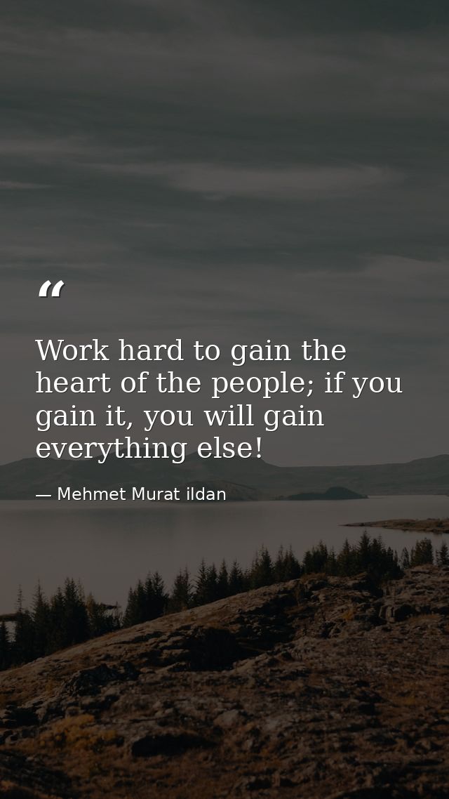 Work hard to gain the heart of the people; if you gain it, you will gain everything else! — Mehmet Murat ildan