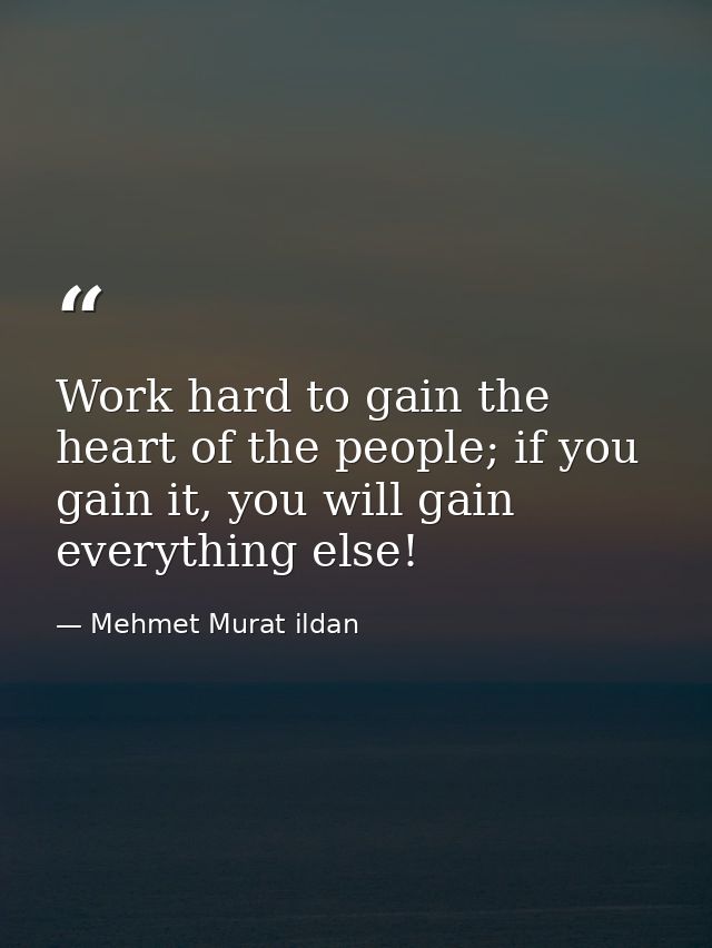 Work hard to gain the heart of the people; if you gain it, you will gain everything else! — Mehmet Murat ildan