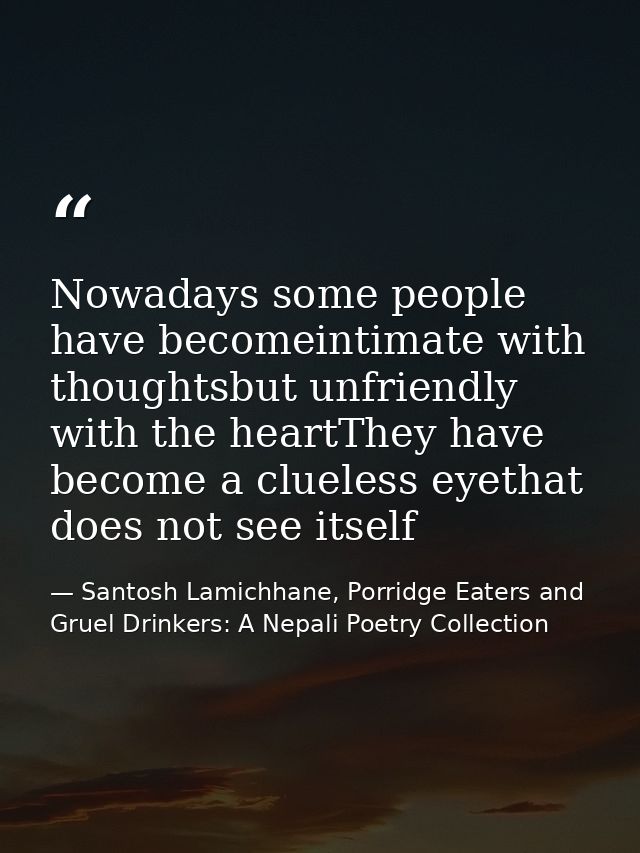 Nowadays some people have becomeintimate with thoughtsbut unfriendly with the heartThey have become a clueless eyethat d — Santosh Lamichhane, Porridge Eaters and Gruel Drinkers: A Nepali Poetry Collection