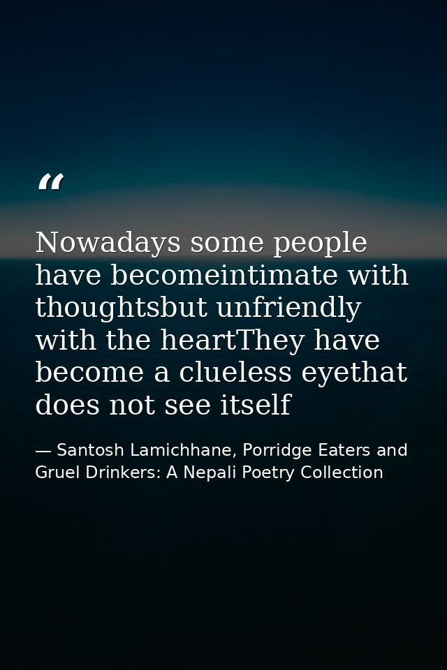 Nowadays some people have becomeintimate with thoughtsbut unfriendly with the heartThey have become a clueless eyethat d — Santosh Lamichhane, Porridge Eaters and Gruel Drinkers: A Nepali Poetry Collection