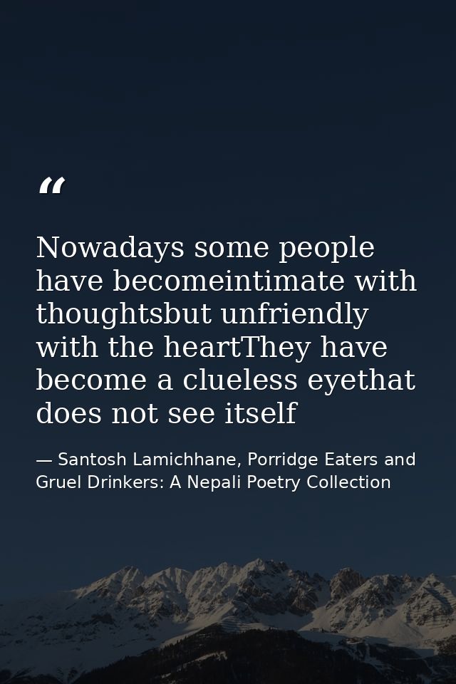 Nowadays some people have becomeintimate with thoughtsbut unfriendly with the heartThey have become a clueless eyethat d — Santosh Lamichhane, Porridge Eaters and Gruel Drinkers: A Nepali Poetry Collection