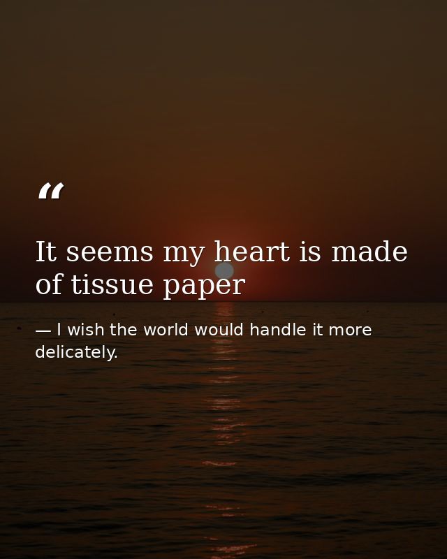It seems my heart is made of tissue paper — I wish the world would handle it more delicately.