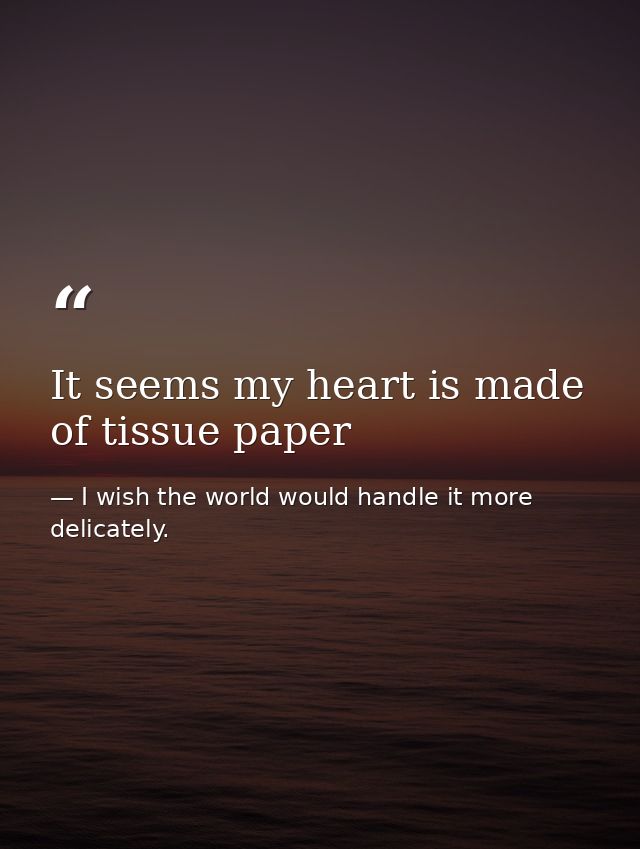 It seems my heart is made of tissue paper — I wish the world would handle it more delicately.