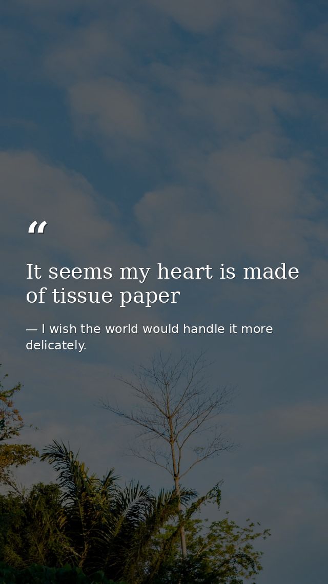 It seems my heart is made of tissue paper — I wish the world would handle it more delicately.