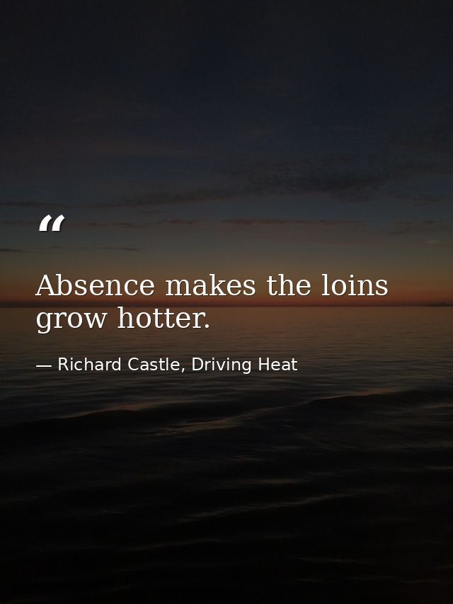 Absence makes the loins grow hotter. — Richard Castle, Driving Heat
