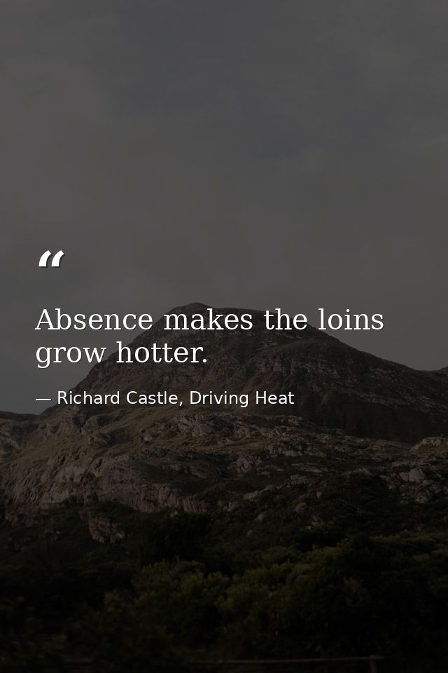 Absence makes the loins grow hotter. — Richard Castle, Driving Heat