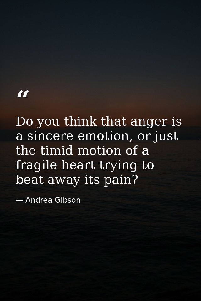 Do you think that anger is a sincere emotion, or just the timid motion of a fragile heart trying to beat away its pain? — Andrea Gibson