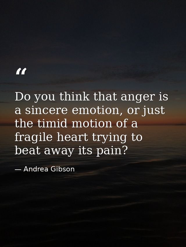 Do you think that anger is a sincere emotion, or just the timid motion of a fragile heart trying to beat away its pain? — Andrea Gibson
