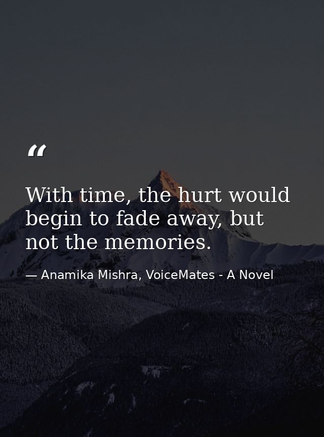 With time, the hurt would begin to fade away, but not the memories. — Anamika Mishra, VoiceMates - A Novel
