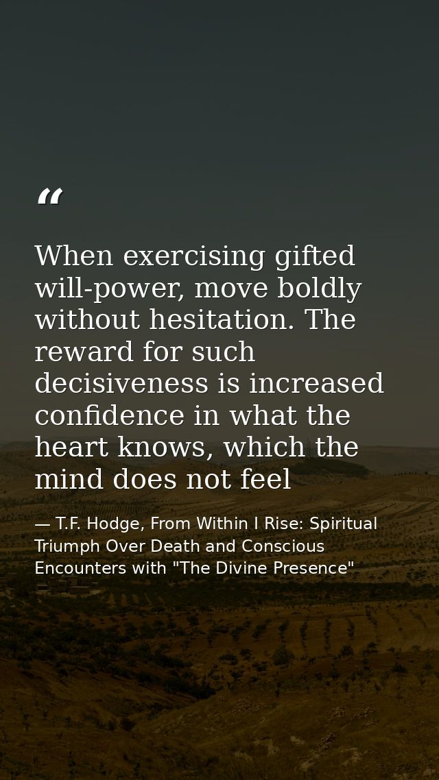 When exercising gifted will-power, move boldly without hesitation. The reward for such decisiveness is increased confide — T.F. Hodge, From Within I Rise: Spiritual Triumph Over Death and Conscious Encounters with "The Divine Presence"