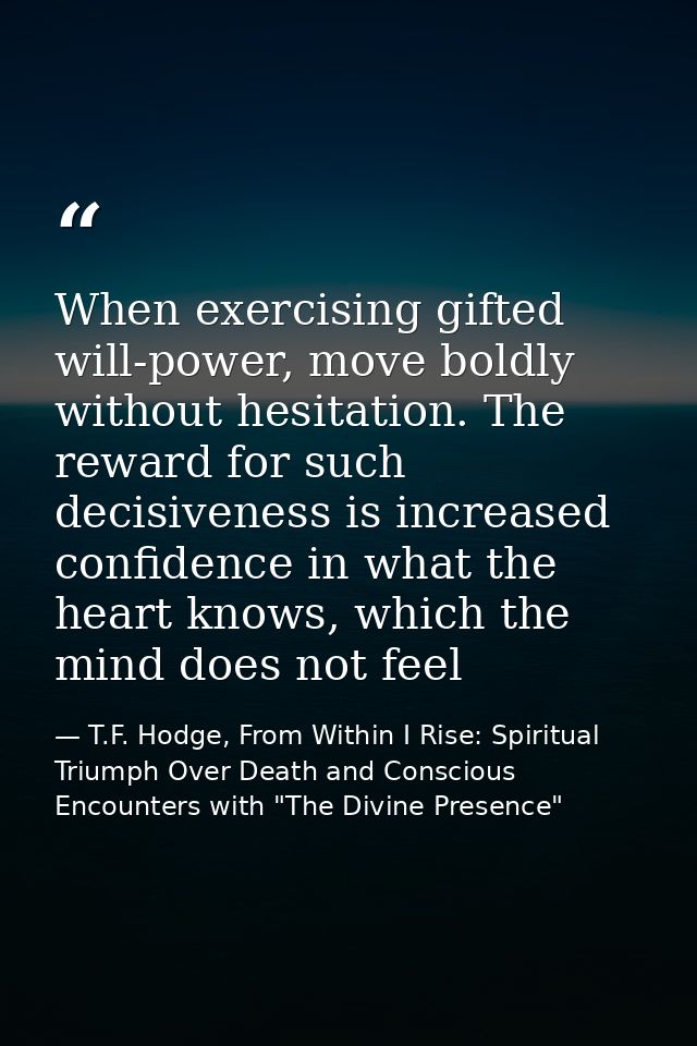 When exercising gifted will-power, move boldly without hesitation. The reward for such decisiveness is increased confide — T.F. Hodge, From Within I Rise: Spiritual Triumph Over Death and Conscious Encounters with "The Divine Presence"