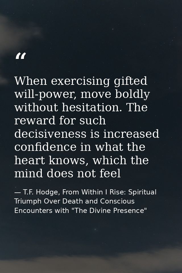 When exercising gifted will-power, move boldly without hesitation. The reward for such decisiveness is increased confide — T.F. Hodge, From Within I Rise: Spiritual Triumph Over Death and Conscious Encounters with "The Divine Presence"