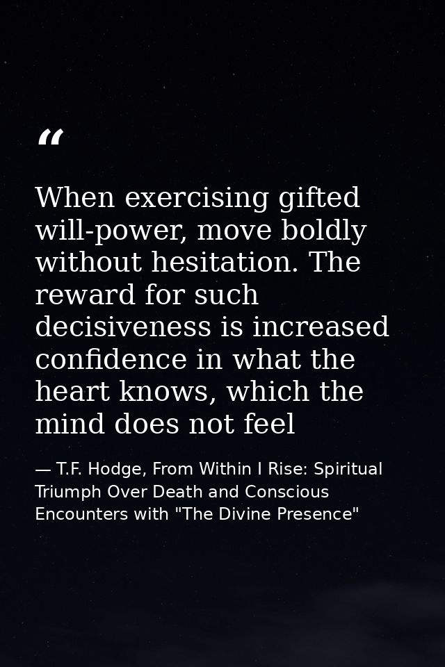 When exercising gifted will-power, move boldly without hesitation. The reward for such decisiveness is increased confide — T.F. Hodge, From Within I Rise: Spiritual Triumph Over Death and Conscious Encounters with "The Divine Presence"